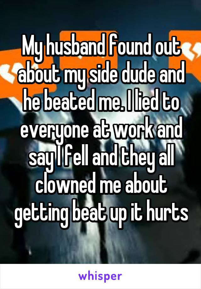 My husband found out about my side dude and he beated me. I lied to everyone at work and say I fell and they all clowned me about getting beat up it hurts 