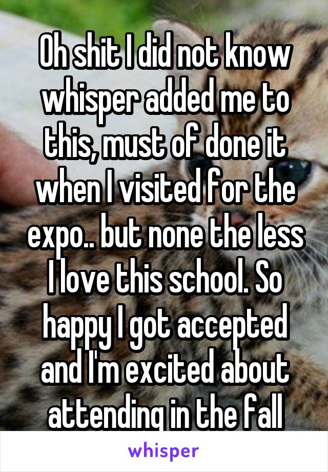 Oh shit I did not know whisper added me to this, must of done it when I visited for the expo.. but none the less I love this school. So happy I got accepted and I'm excited about attending in the fall