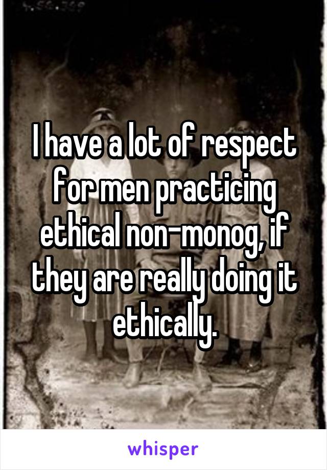 I have a lot of respect for men practicing ethical non-monog, if they are really doing it ethically.