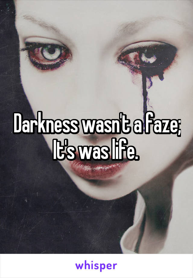 Darkness wasn't a faze; It's was life. 