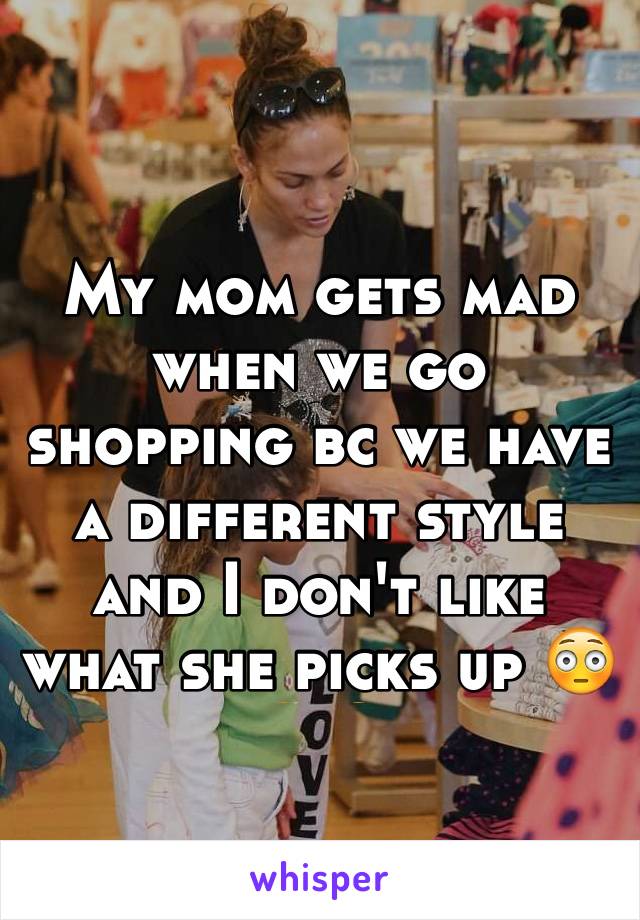 My mom gets mad when we go shopping bc we have a different style and I don't like what she picks up 😳🙄🙄