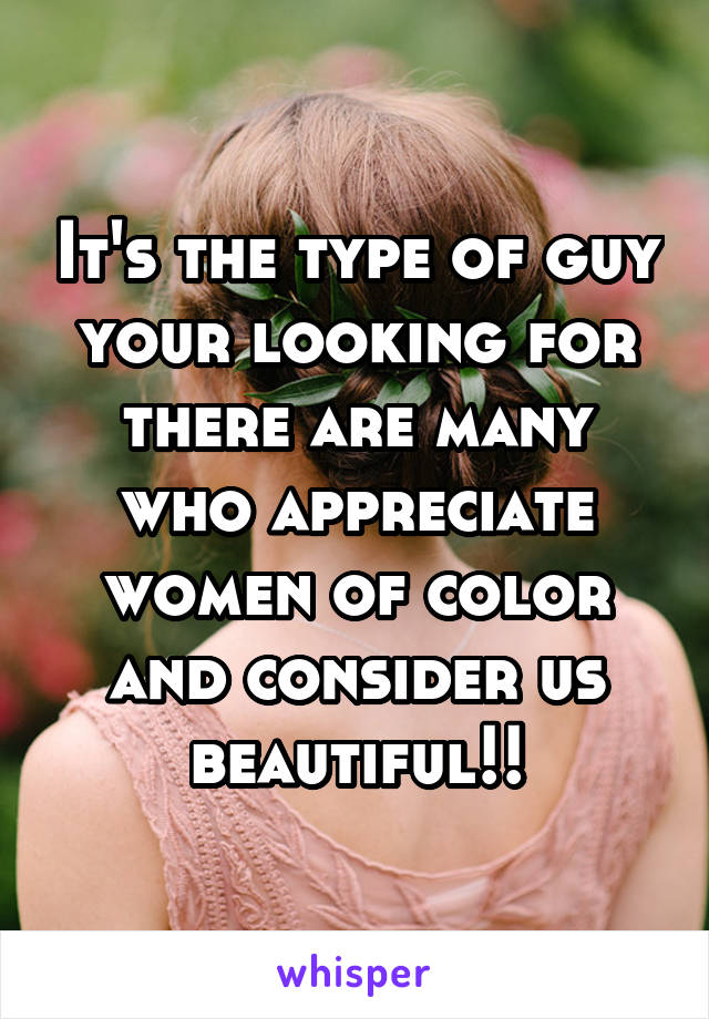 It's the type of guy your looking for there are many who appreciate women of color and consider us beautiful!!