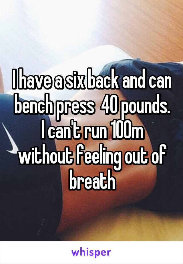 I have a six back and can bench press  40 pounds.
I can't run 100m without feeling out of breath