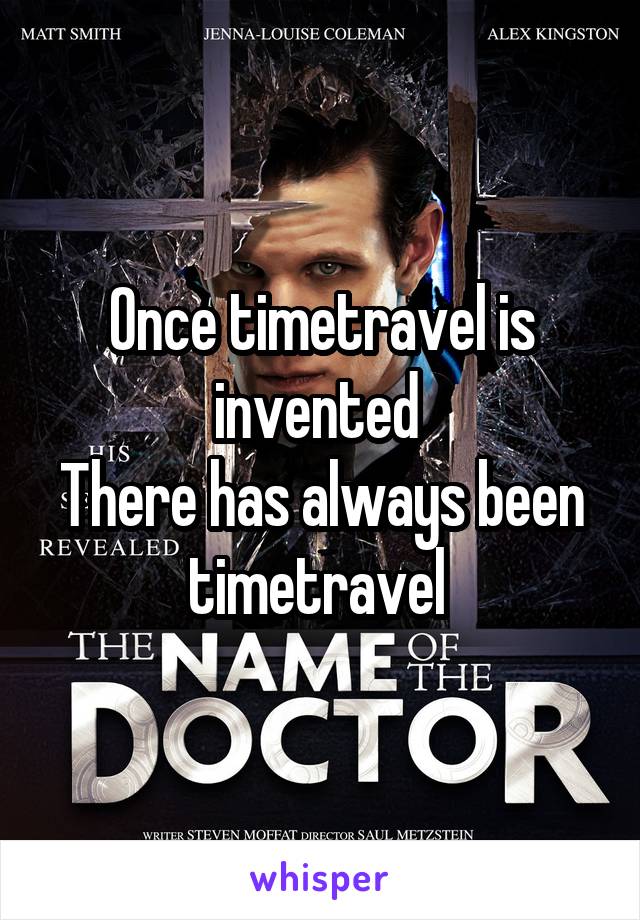 Once timetravel is invented 
There has always been timetravel 