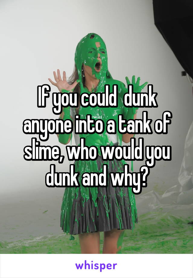 If you could  dunk anyone into a tank of slime, who would you dunk and why?