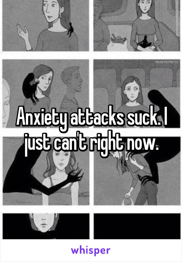 Anxiety attacks suck. I just can't right now.