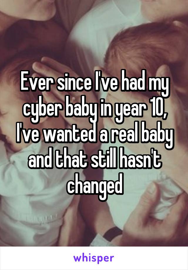 Ever since I've had my cyber baby in year 10, I've wanted a real baby and that still hasn't changed