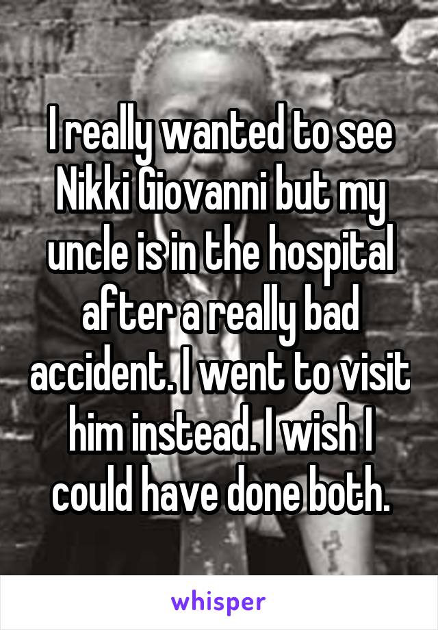 I really wanted to see Nikki Giovanni but my uncle is in the hospital after a really bad accident. I went to visit him instead. I wish I could have done both.