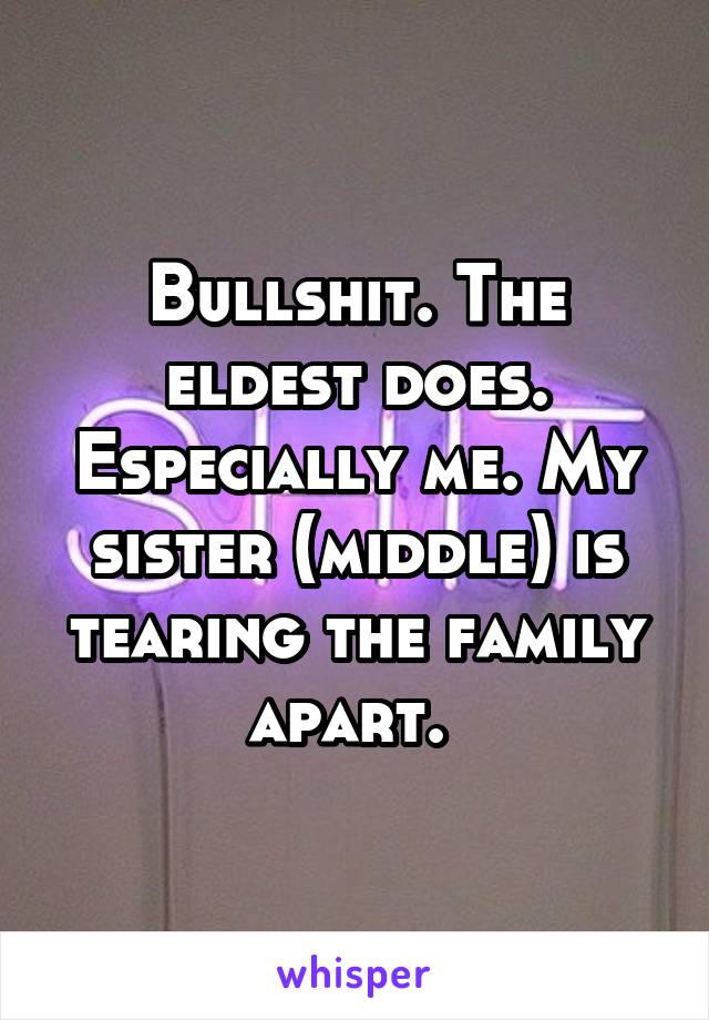 Bullshit. The eldest does. Especially me. My sister (middle) is tearing the family apart. 