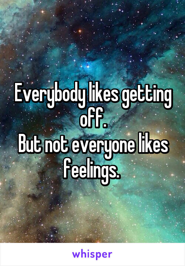 Everybody likes getting off.
But not everyone likes feelings. 