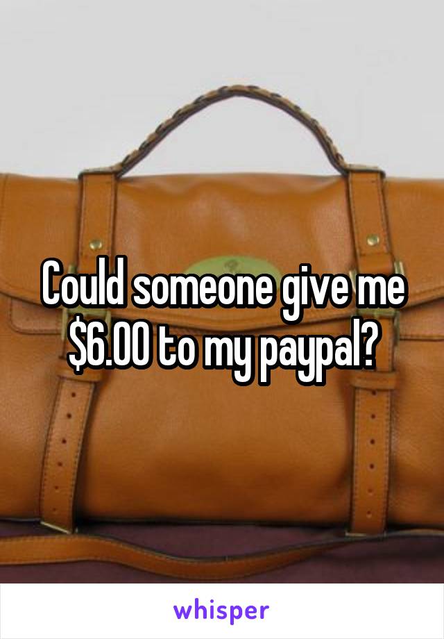 Could someone give me $6.00 to my paypal?