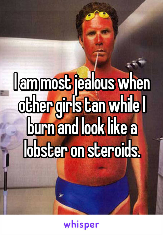 I am most jealous when other girls tan while I burn and look like a lobster on steroids.