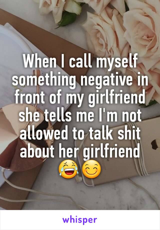 When I call myself something negative in front of my girlfriend she tells me I'm not allowed to talk shit about her girlfriend 😂😊