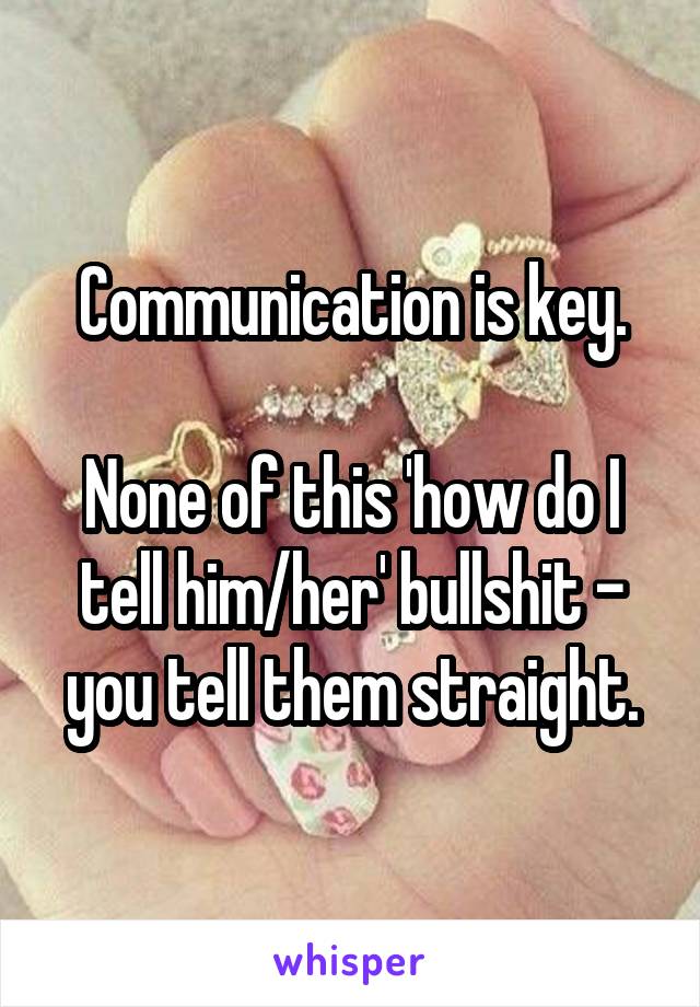 Communication is key.

None of this 'how do I tell him/her' bullshit - you tell them straight.