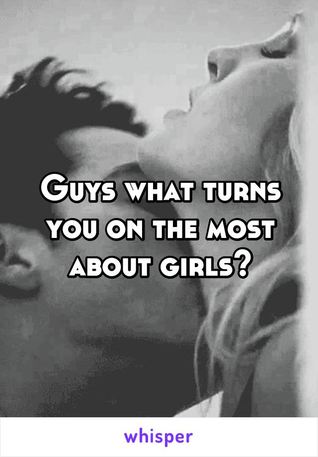 Guys what turns you on the most about girls?