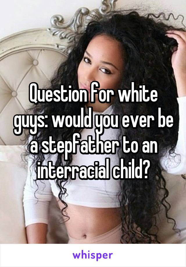 Question for white guys: would you ever be a stepfather to an interracial child?