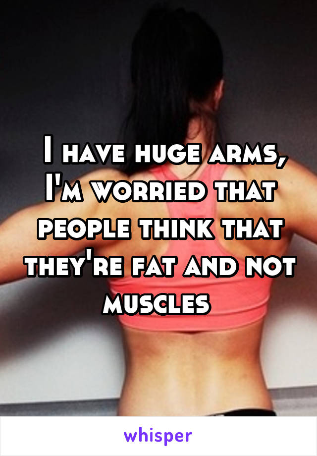  I have huge arms, I'm worried that people think that they're fat and not muscles 