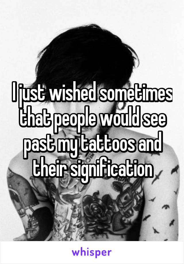 I just wished sometimes that people would see past my tattoos and their signification