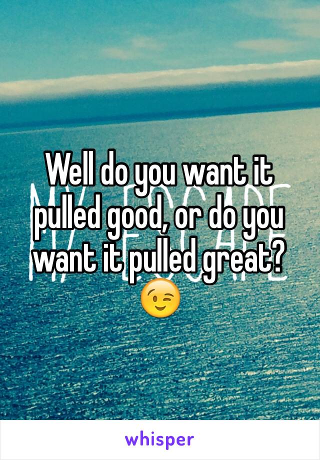 Well do you want it pulled good, or do you want it pulled great?
😉