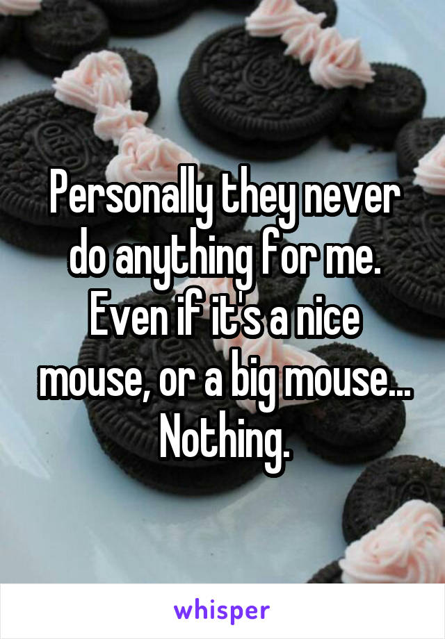 Personally they never do anything for me. Even if it's a nice mouse, or a big mouse... Nothing.