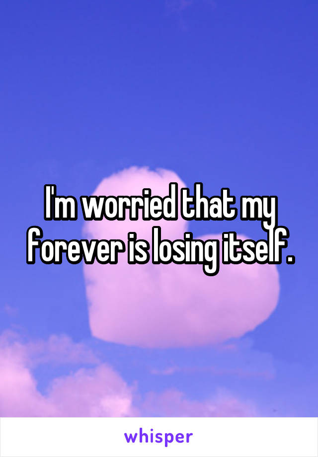 I'm worried that my forever is losing itself.