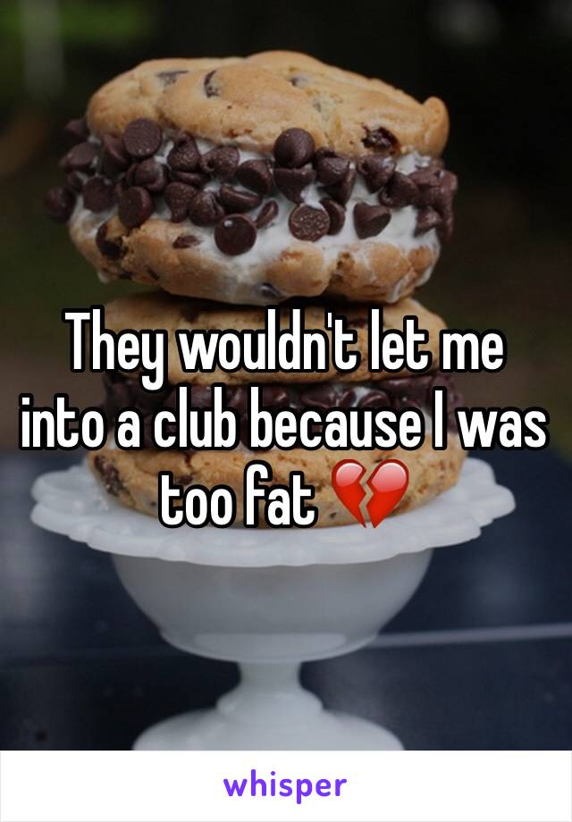 They wouldn't let me into a club because I was too fat 💔