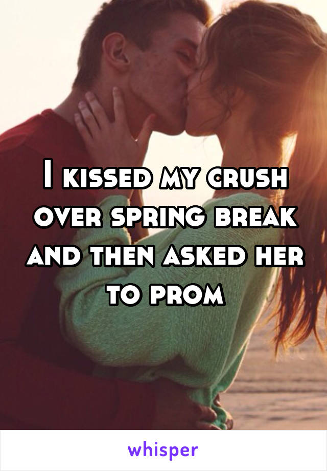 I kissed my crush over spring break and then asked her to prom