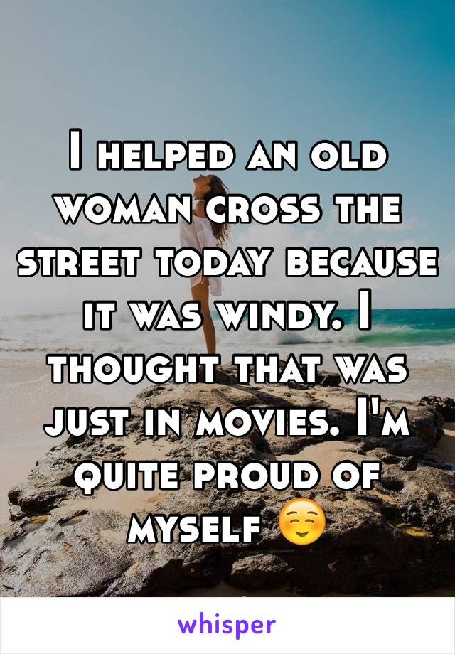 I helped an old woman cross the street today because it was windy. I thought that was just in movies. I'm quite proud of myself ☺️