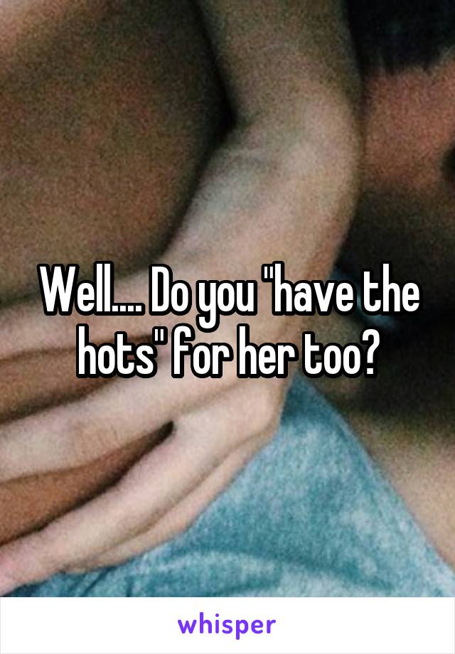 Well.... Do you "have the hots" for her too?