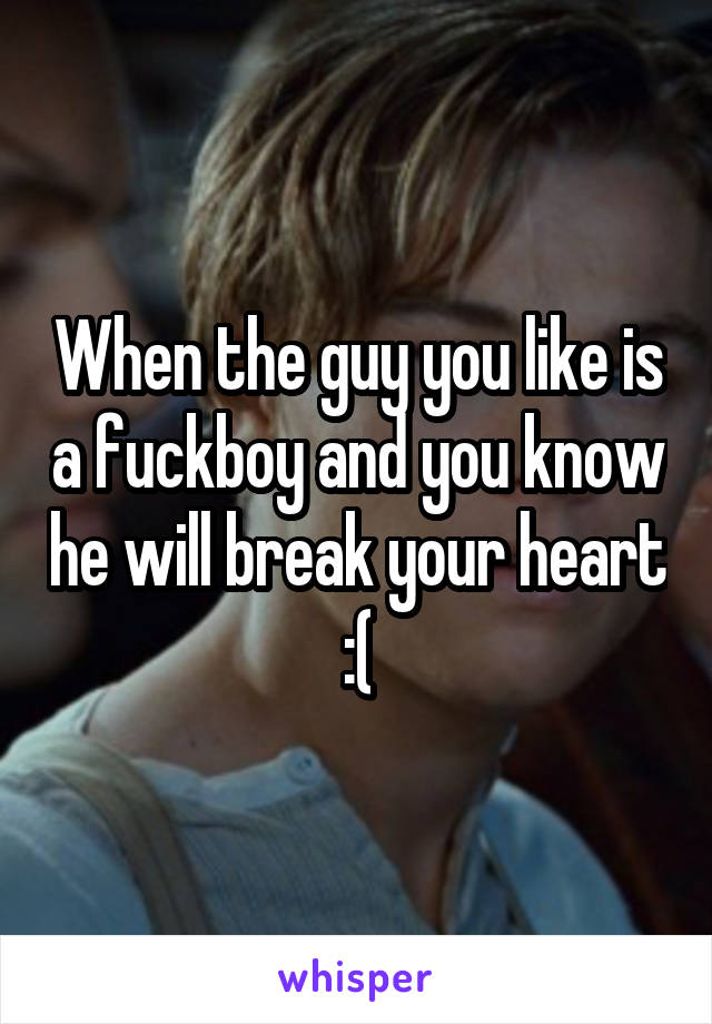 When the guy you like is a fuckboy and you know he will break your heart :(