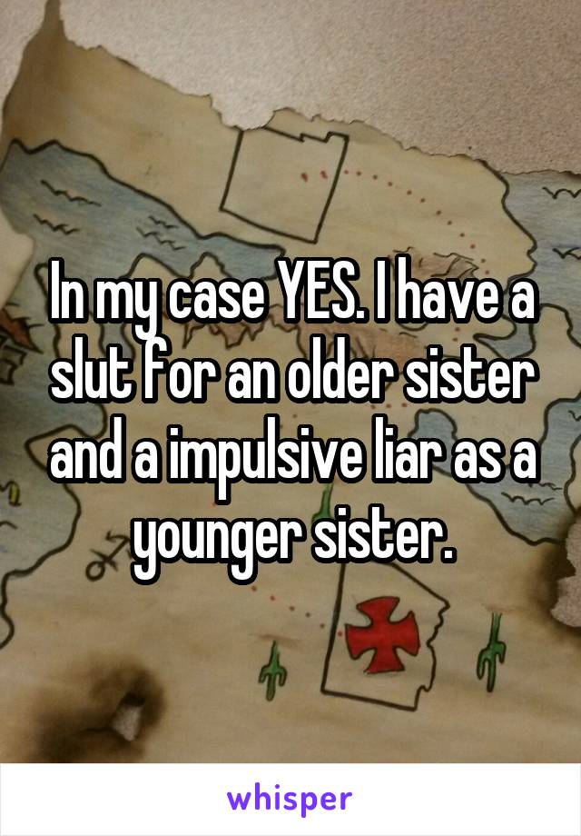 In my case YES. I have a slut for an older sister and a impulsive liar as a younger sister.