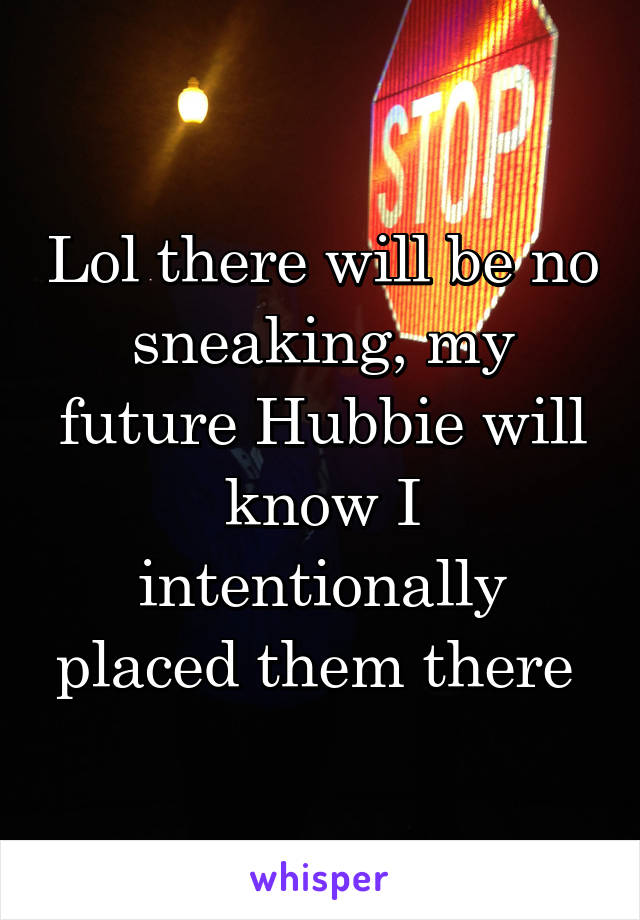 Lol there will be no sneaking, my future Hubbie will know I intentionally placed them there 