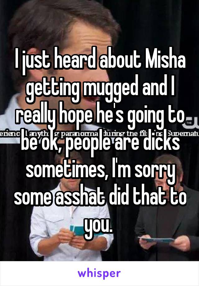 I just heard about Misha getting mugged and I really hope he's going to be ok, people are dicks sometimes, I'm sorry some asshat did that to you. 