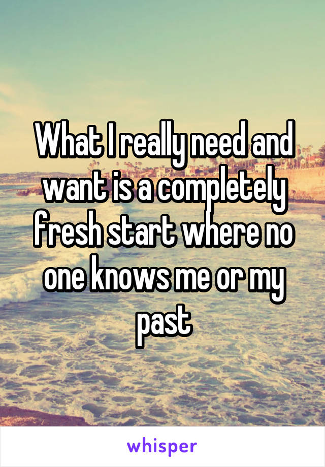 What I really need and want is a completely fresh start where no one knows me or my past