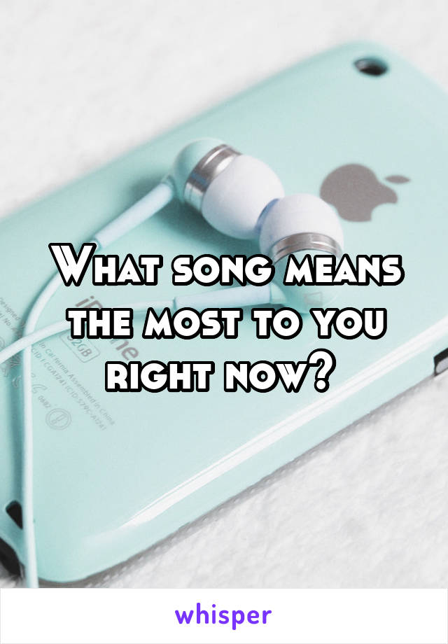 What song means the most to you right now? 