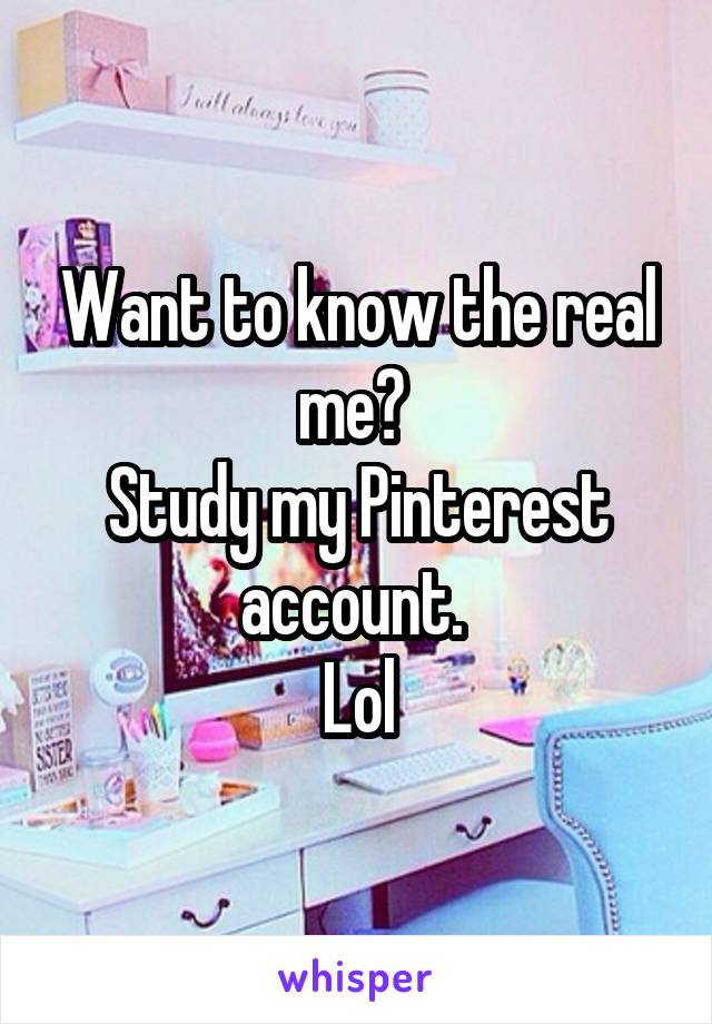 Want to know the real me? 
Study my Pinterest account. 
Lol