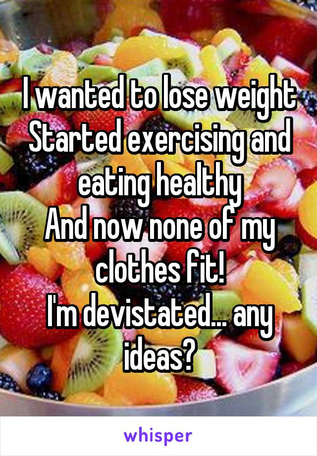 I wanted to lose weight
Started exercising and eating healthy
And now none of my clothes fit!
I'm devistated... any ideas?