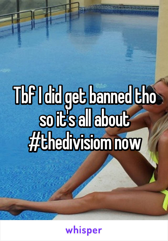 Tbf I did get banned tho so it's all about #thedivisiom now