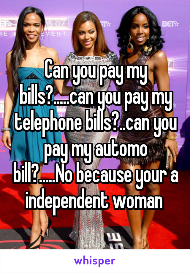 Can you pay my bills?.....can you pay my telephone bills?..can you pay my automo bill?.....No because your a independent woman 