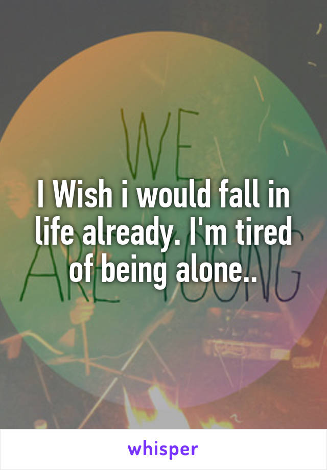 I Wish i would fall in life already. I'm tired of being alone..