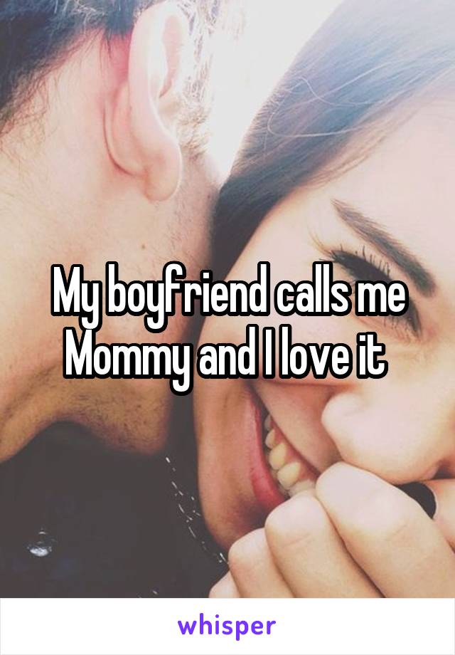 My boyfriend calls me Mommy and I love it 