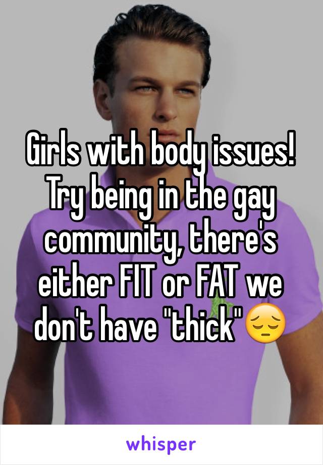 Girls with body issues! Try being in the gay community, there's either FIT or FAT we don't have "thick"😔