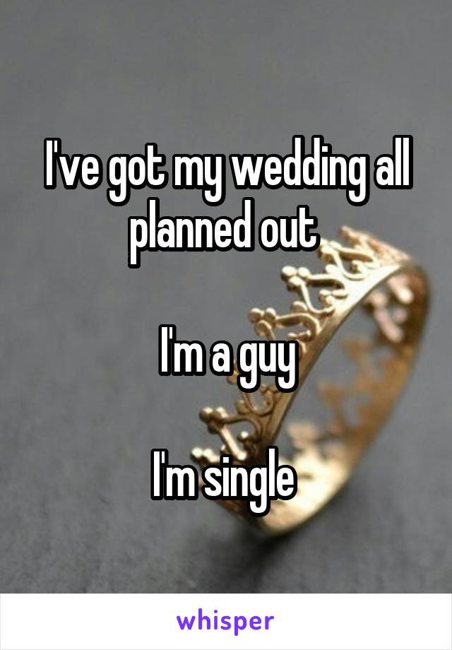 I've got my wedding all planned out 

I'm a guy

I'm single 