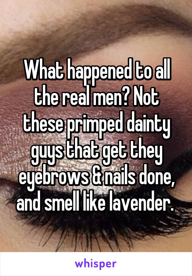 What happened to all the real men? Not these primped dainty guys that get they eyebrows & nails done, and smell like lavender. 