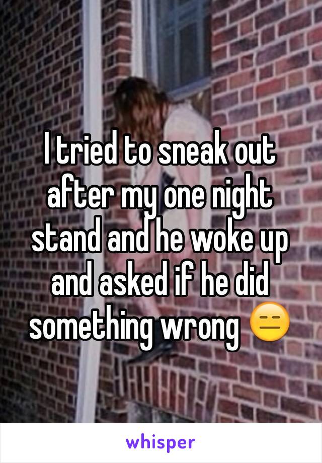 I tried to sneak out after my one night stand and he woke up and asked if he did something wrong 😑