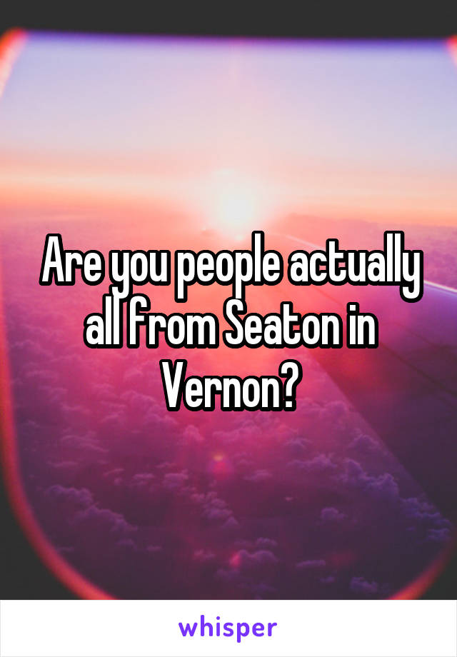 Are you people actually all from Seaton in Vernon?