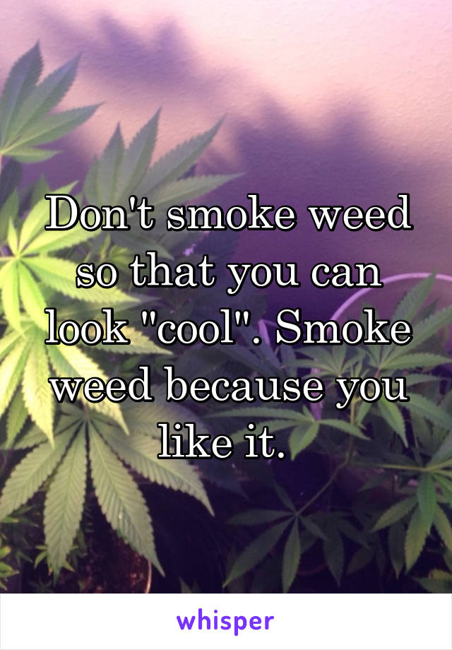 Don't smoke weed so that you can look "cool". Smoke weed because you like it. 