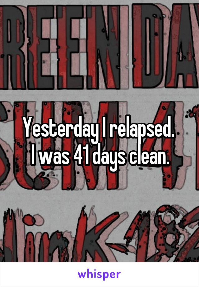 Yesterday I relapsed. 
I was 41 days clean.