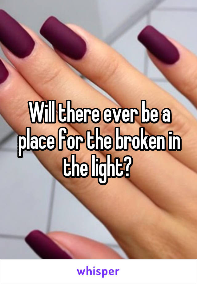 Will there ever be a place for the broken in the light? 