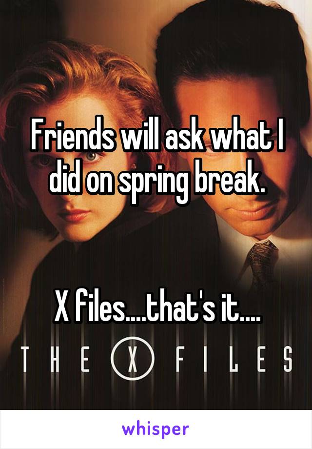 Friends will ask what I did on spring break.


X files....that's it....